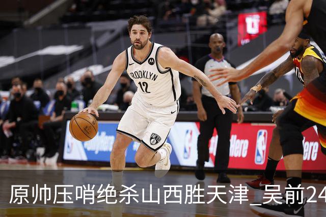 原帅压哨绝杀山西胜天津 吴前24分浙江胜青岛